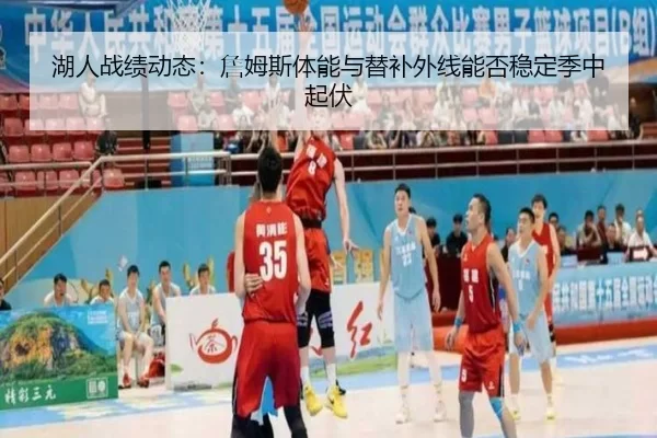 湖人战绩动态：詹姆斯体能与替补外线能否稳定季中起伏